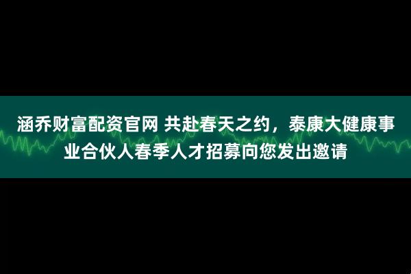 涵乔财富配资官网 共赴春天之约，泰康大健康事业合伙人春季人才招募向您发出邀请