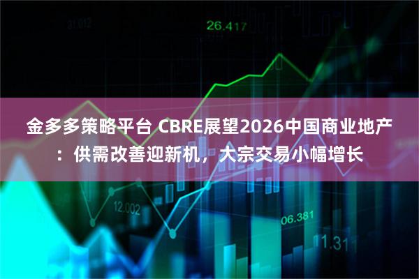 金多多策略平台 CBRE展望2026中国商业地产：供需改善迎新机，大宗交易小幅增长