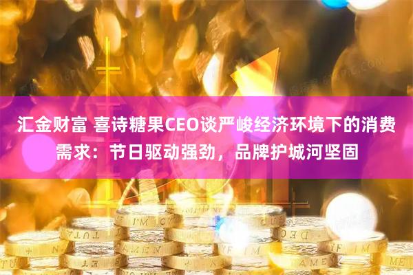 汇金财富 喜诗糖果CEO谈严峻经济环境下的消费需求：节日驱动强劲，品牌护城河坚固