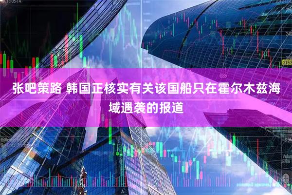 张吧策路 韩国正核实有关该国船只在霍尔木兹海域遇袭的报道
