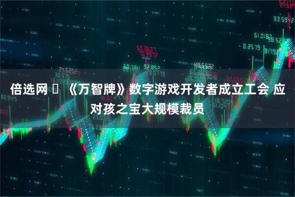 倍选网 ‌《万智牌》数字游戏开发者成立工会 应对孩之宝大规模裁员