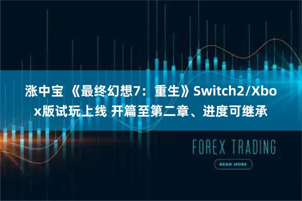 涨中宝 《最终幻想7：重生》Switch2/Xbox版试玩上线 开篇至第二章、进度可继承