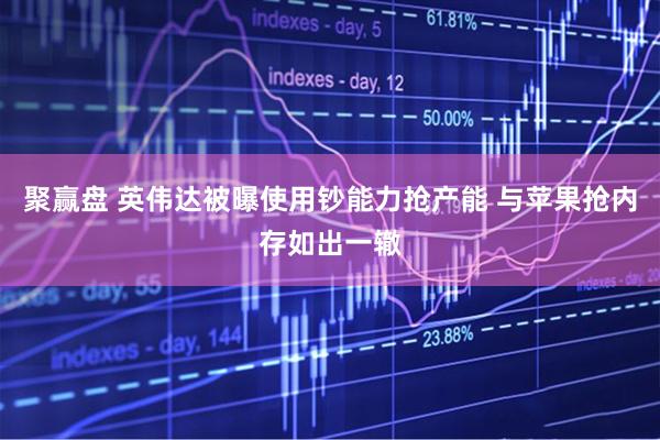 聚赢盘 英伟达被曝使用钞能力抢产能 与苹果抢内存如出一辙
